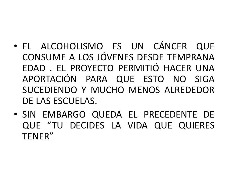 EL ALCOHOLISMO ES UN CÁNCER QUE CONSUME A LOS JÓVENES DESDE TEMPRANA EDAD . EL PROYECTO PERMITIÓ HACER UNA APORTACIÓN PARA QUE ESTO NO SIGA SUCEDIENDO Y MUCHO MENOS ALREDEDOR DE LAS ESCUELAS.
