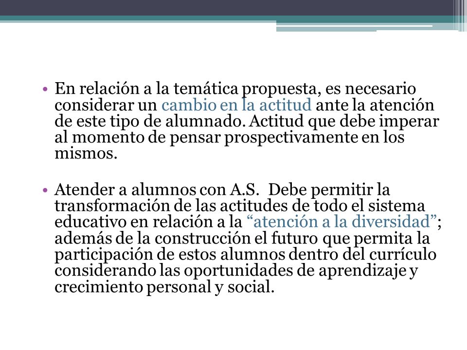 En relación a la temática propuesta, es necesario considerar un cambio en la actitud ante la atención de este tipo de alumnado. Actitud que debe imperar al momento de pensar prospectivamente en los mismos.