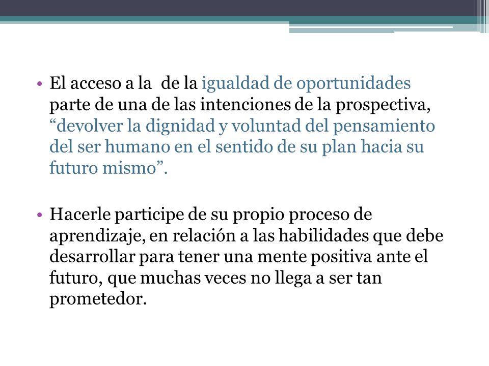 El acceso a la de la igualdad de oportunidades parte de una de las intenciones de la prospectiva, devolver la dignidad y voluntad del pensamiento del ser humano en el sentido de su plan hacia su futuro mismo .