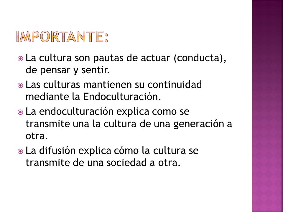 Importante: La cultura son pautas de actuar (conducta), de pensar y sentir. Las culturas mantienen su continuidad mediante la Endoculturación.