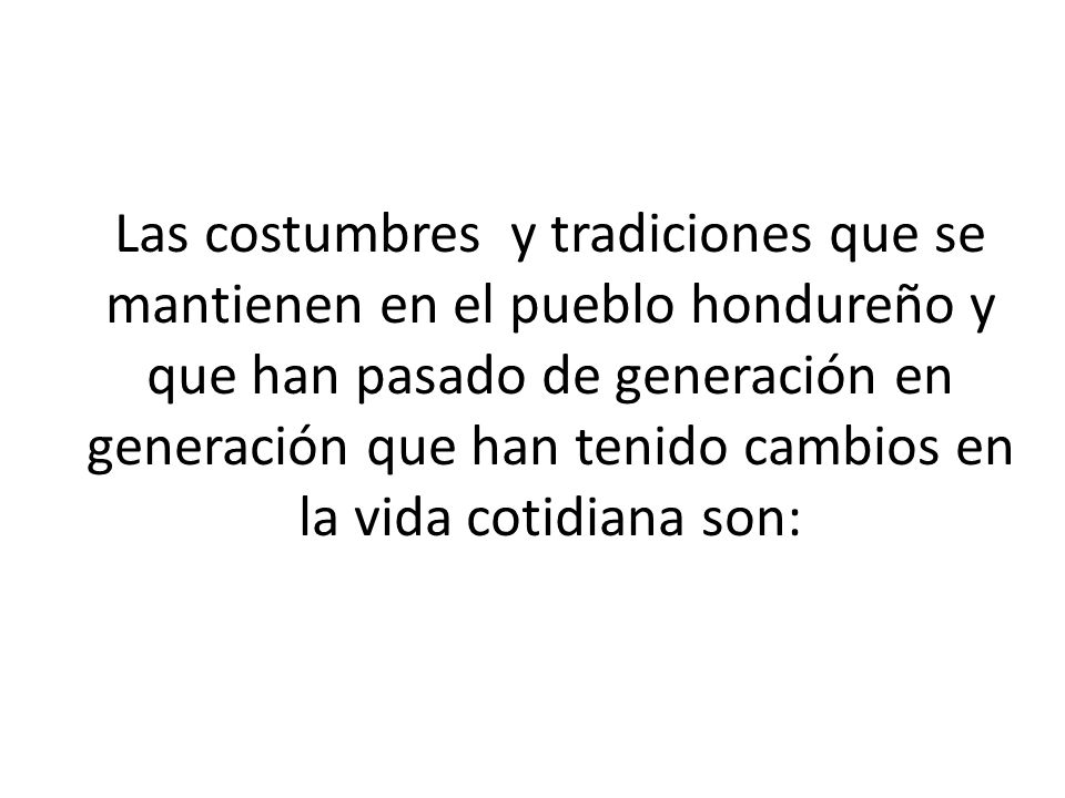 Las costumbres y tradiciones que se mantienen en el pueblo hondureño y que han pasado de generación en generación que han tenido cambios en la vida cotidiana son: