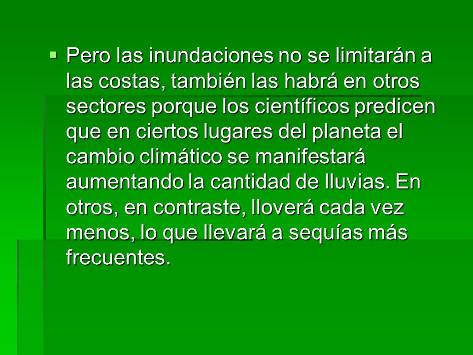 Pero las inundaciones no se limitarán a las costas, también las habrá en otros sectores porque los científicos predicen que en ciertos lugares del planeta el cambio climático se manifestará aumentando la cantidad de lluvias.