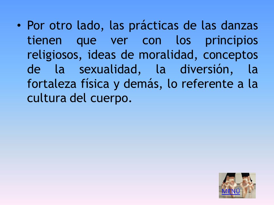 Por otro lado, las prácticas de las danzas tienen que ver con los principios religiosos, ideas de moralidad, conceptos de la sexualidad, la diversión, la fortaleza física y demás, lo referente a la cultura del cuerpo.