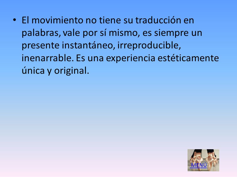 El movimiento no tiene su traducción en palabras, vale por sí mismo, es siempre un presente instantáneo, irreproducible, inenarrable. Es una experiencia estéticamente única y original.