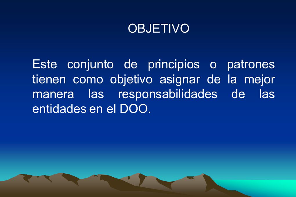 OBJETIVO Este conjunto de principios o patrones tienen como objetivo asignar de la mejor manera las responsabilidades de las entidades en el DOO.