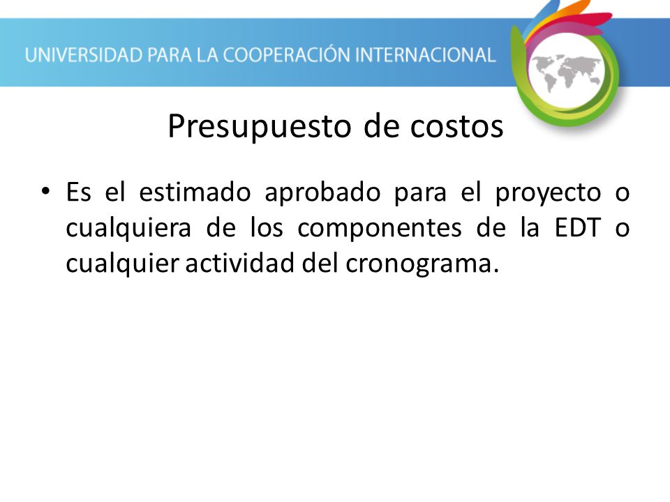 Presupuesto de costos Es el estimado aprobado para el proyecto o cualquiera de los componentes de la EDT o cualquier actividad del cronograma.