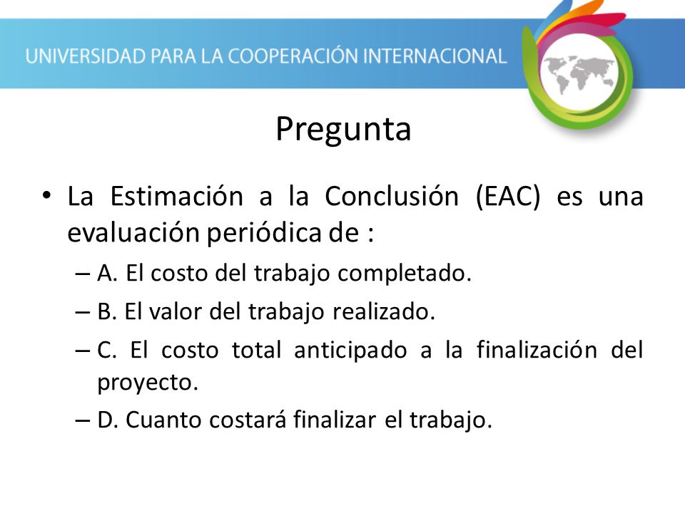 Pregunta La Estimación a la Conclusión (EAC) es una evaluación periódica de : A. El costo del trabajo completado.