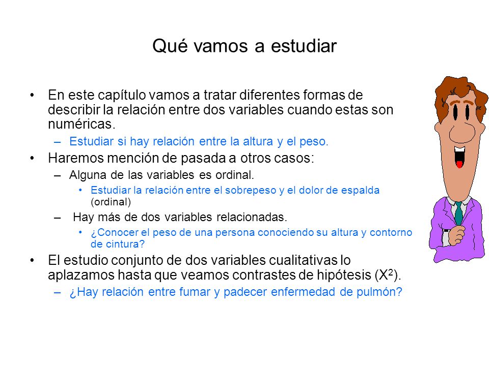 Qué vamos a estudiar En este capítulo vamos a tratar diferentes formas de describir la relación entre dos variables cuando estas son numéricas.