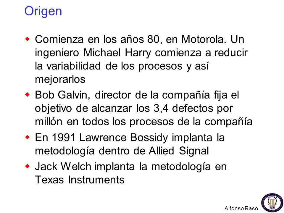 Origen Comienza en los años 80, en Motorola. Un ingeniero Michael Harry comienza a reducir la variabilidad de los procesos y así mejorarlos.