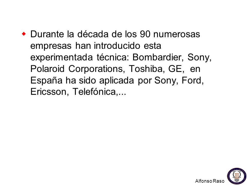 Durante la década de los 90 numerosas empresas han introducido esta experimentada técnica: Bombardier, Sony, Polaroid Corporations, Toshiba, GE, en España ha sido aplicada por Sony, Ford, Ericsson, Telefónica,...