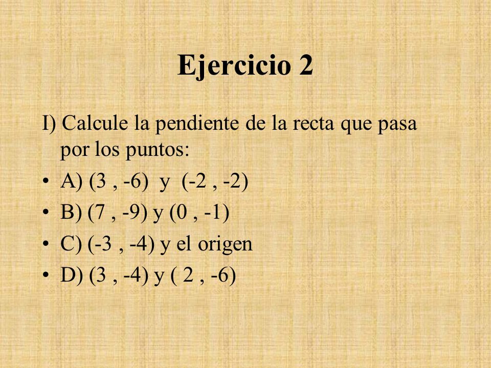 Ejercicio 2 I) Calcule la pendiente de la recta que pasa por los puntos: A) (3 , -6) y (-2 , -2)