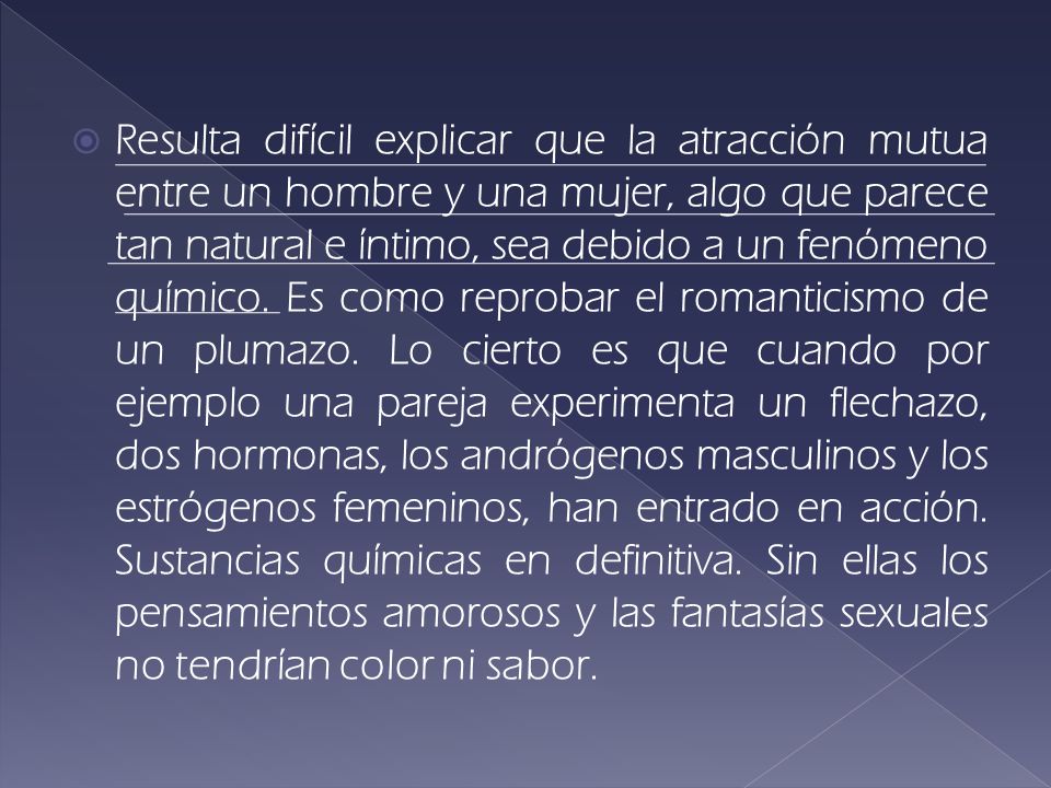 Resulta difícil explicar que la atracción mutua entre un hombre y una mujer, algo que parece tan natural e íntimo, sea debido a un fenómeno químico.