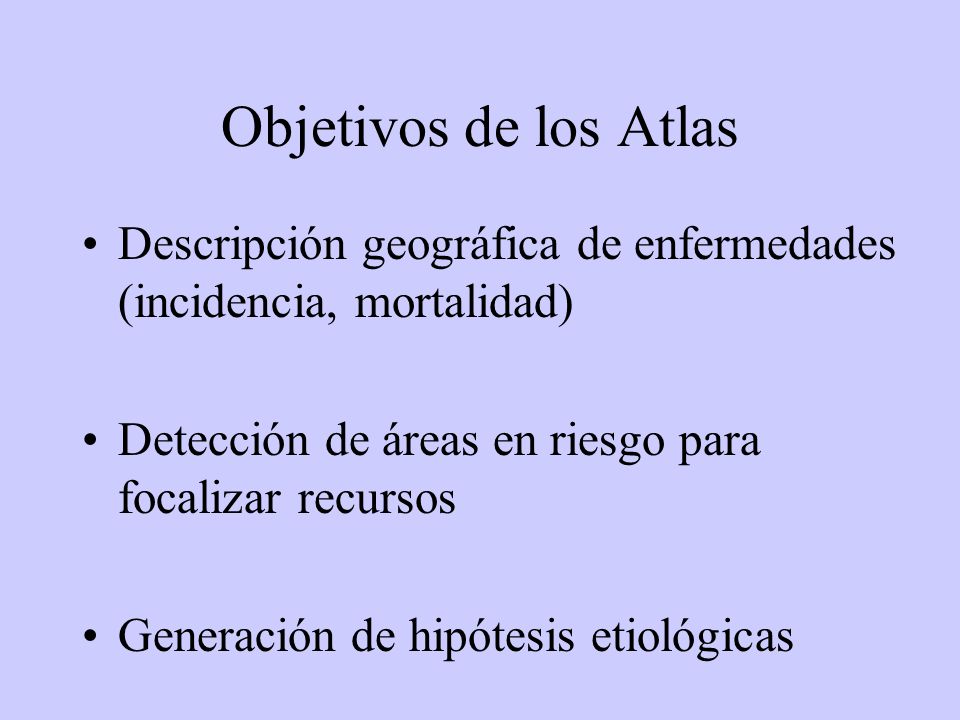 Objetivos de los Atlas Descripción geográfica de enfermedades (incidencia, mortalidad) Detección de áreas en riesgo para focalizar recursos.