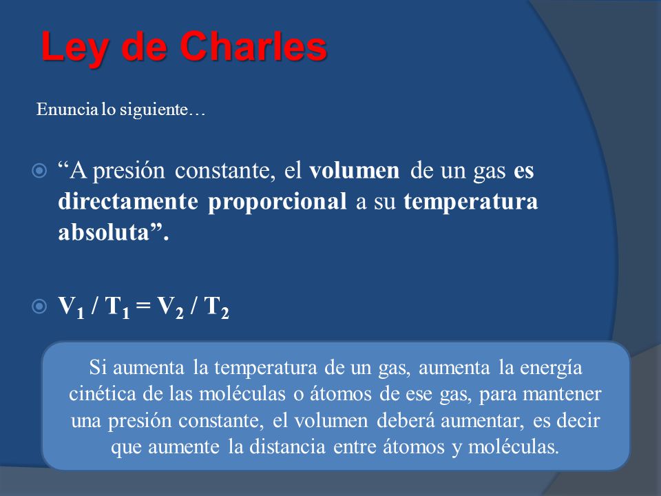 Ley de Charles Enuncia lo siguiente… A presión constante, el volumen de un gas es directamente proporcional a su temperatura absoluta .