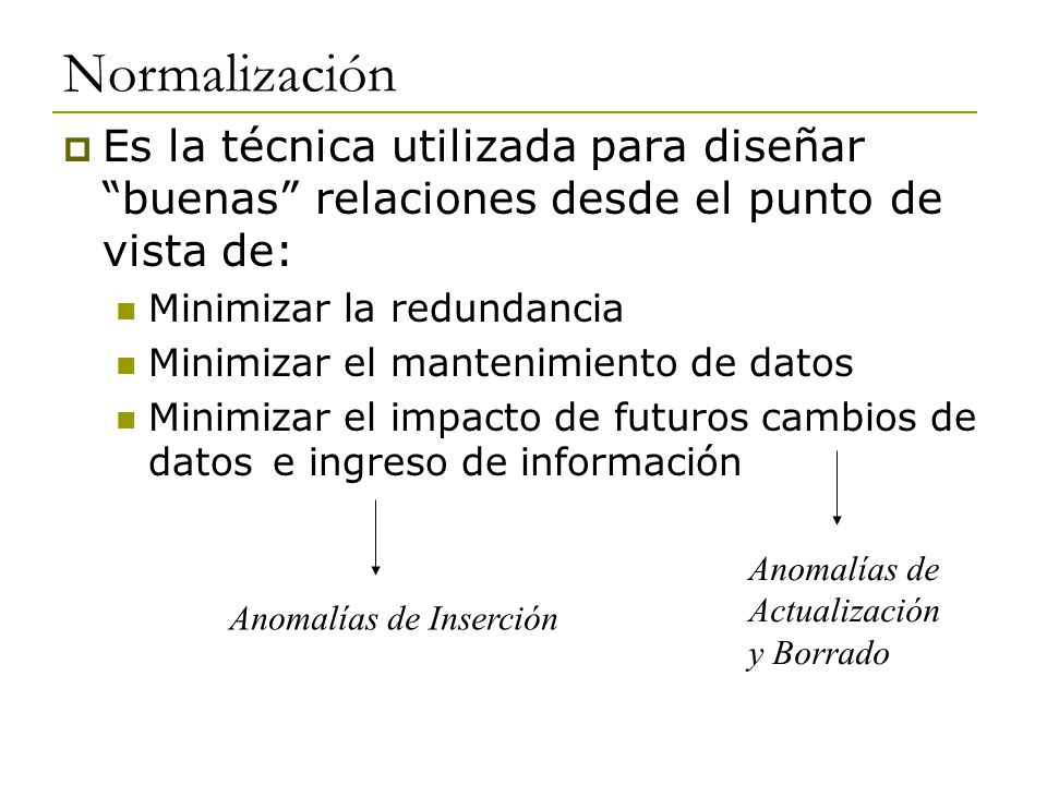 Normalización Es la técnica utilizada para diseñar buenas relaciones desde el punto de vista de: Minimizar la redundancia.