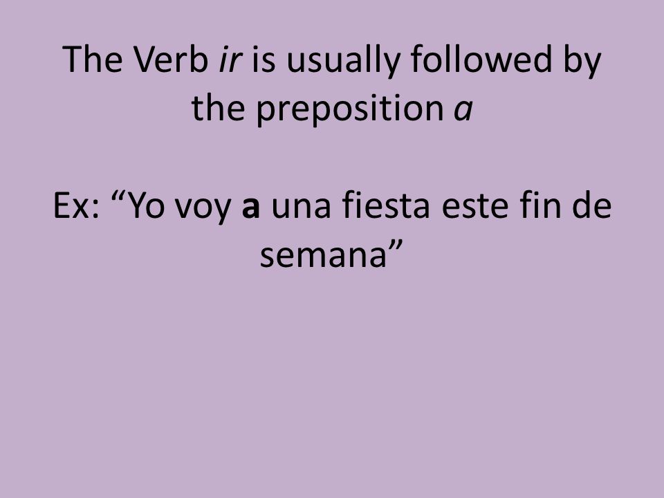The Verb ir is usually followed by the preposition a Ex: Yo voy a una fiesta este fin de semana