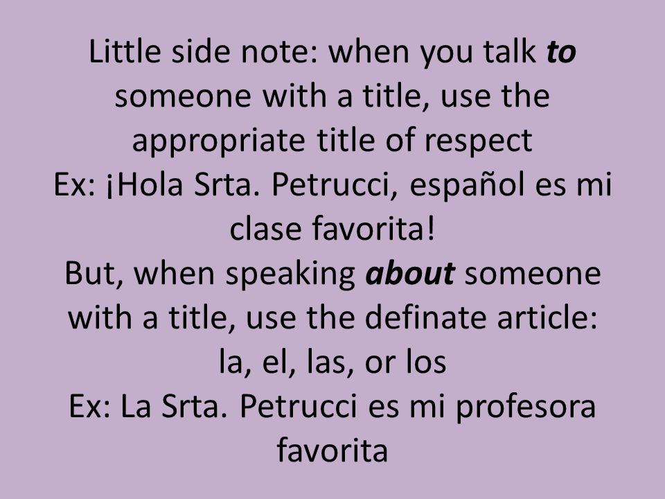Little side note: when you talk to someone with a title, use the appropriate title of respect Ex: ¡Hola Srta.