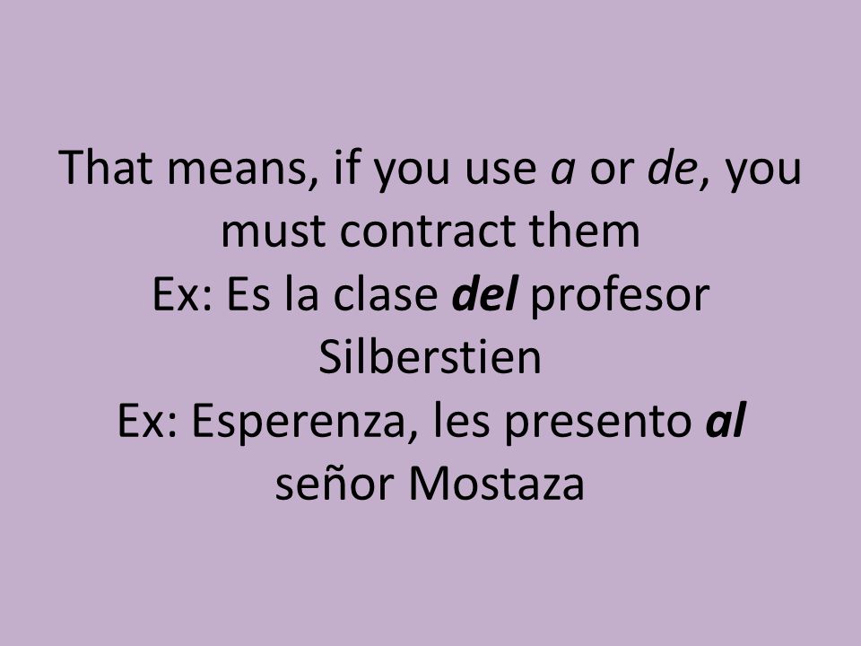 That means, if you use a or de, you must contract them Ex: Es la clase del profesor Silberstien Ex: Esperenza, les presento al señor Mostaza