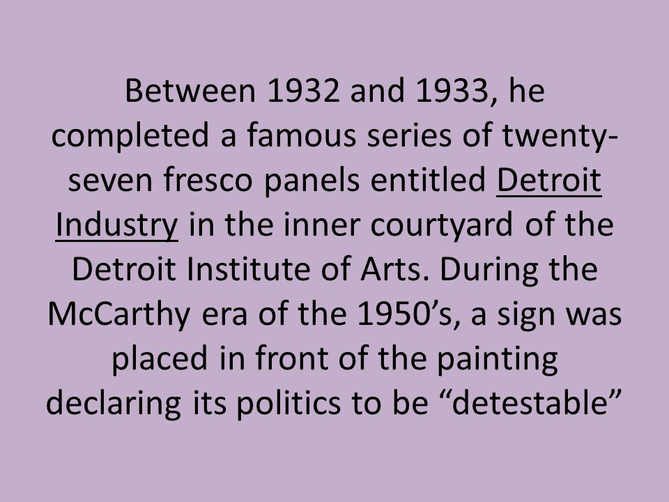 Between 1932 and 1933, he completed a famous series of twenty-seven fresco panels entitled Detroit Industry in the inner courtyard of the Detroit Institute of Arts.