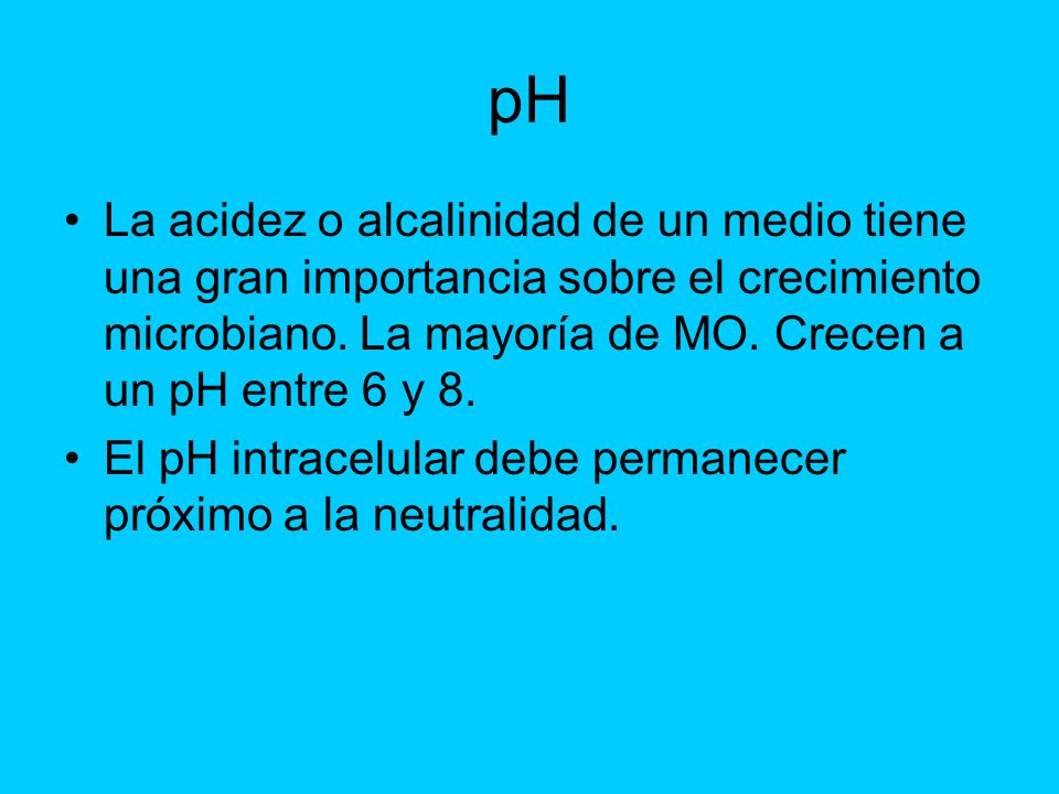 pH La acidez o alcalinidad de un medio tiene una gran importancia sobre el crecimiento microbiano. La mayoría de MO. Crecen a un pH entre 6 y 8.