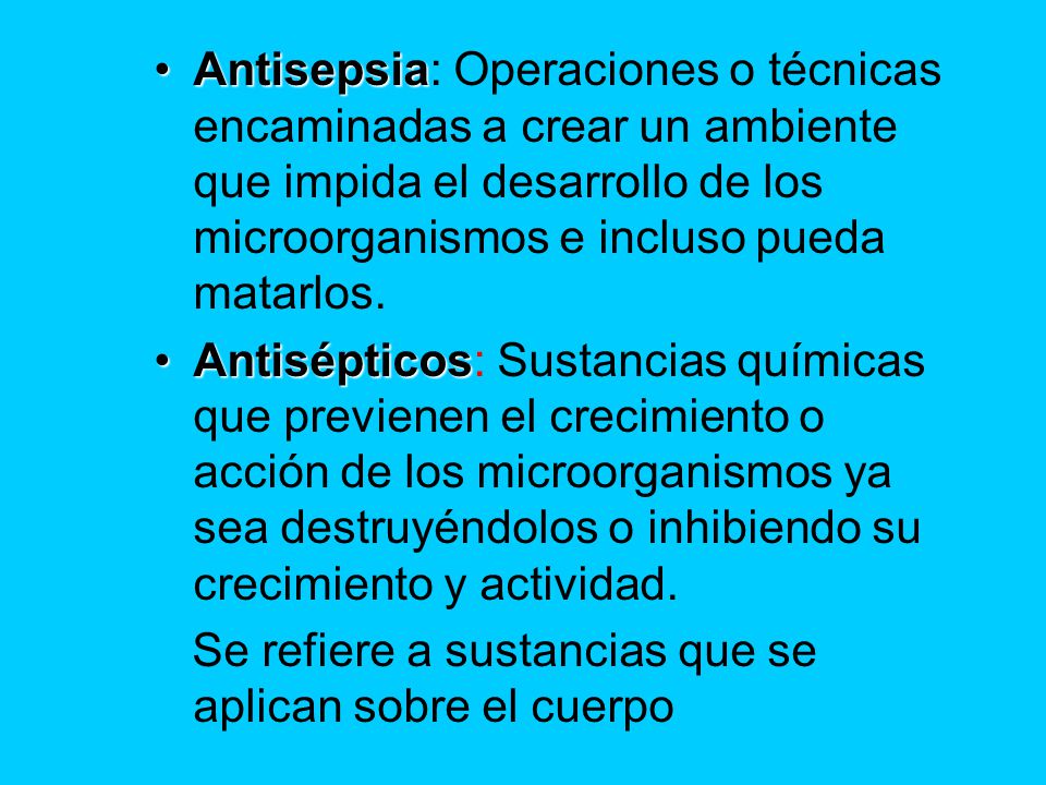 Antisepsia: Operaciones o técnicas encaminadas a crear un ambiente que impida el desarrollo de los microorganismos e incluso pueda matarlos.
