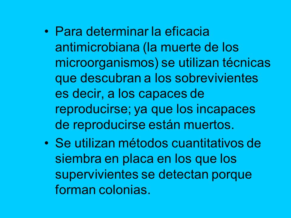 Para determinar la eficacia antimicrobiana (la muerte de los microorganismos) se utilizan técnicas que descubran a los sobrevivientes es decir, a los capaces de reproducirse; ya que los incapaces de reproducirse están muertos.