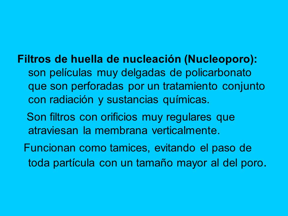 Filtros de huella de nucleación (Nucleoporo): son películas muy delgadas de policarbonato que son perforadas por un tratamiento conjunto con radiación y sustancias químicas.