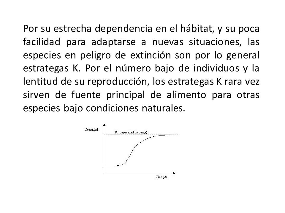 Por su estrecha dependencia en el hábitat, y su poca facilidad para adaptarse a nuevas situaciones, las especies en peligro de extinción son por lo general estrategas K.