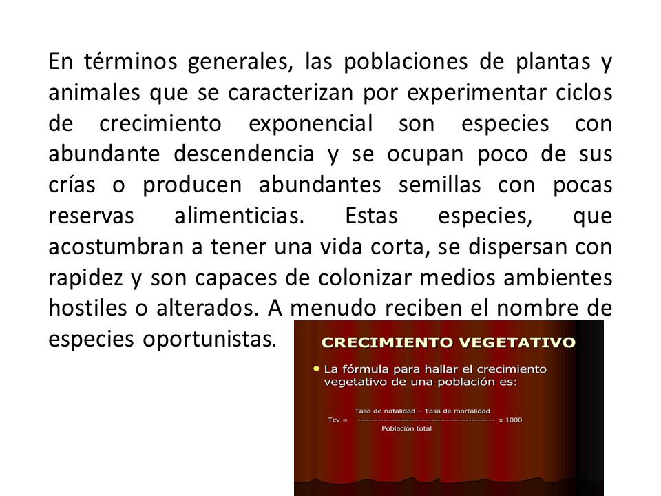 En términos generales, las poblaciones de plantas y animales que se caracterizan por experimentar ciclos de crecimiento exponencial son especies con abundante descendencia y se ocupan poco de sus crías o producen abundantes semillas con pocas reservas alimenticias.