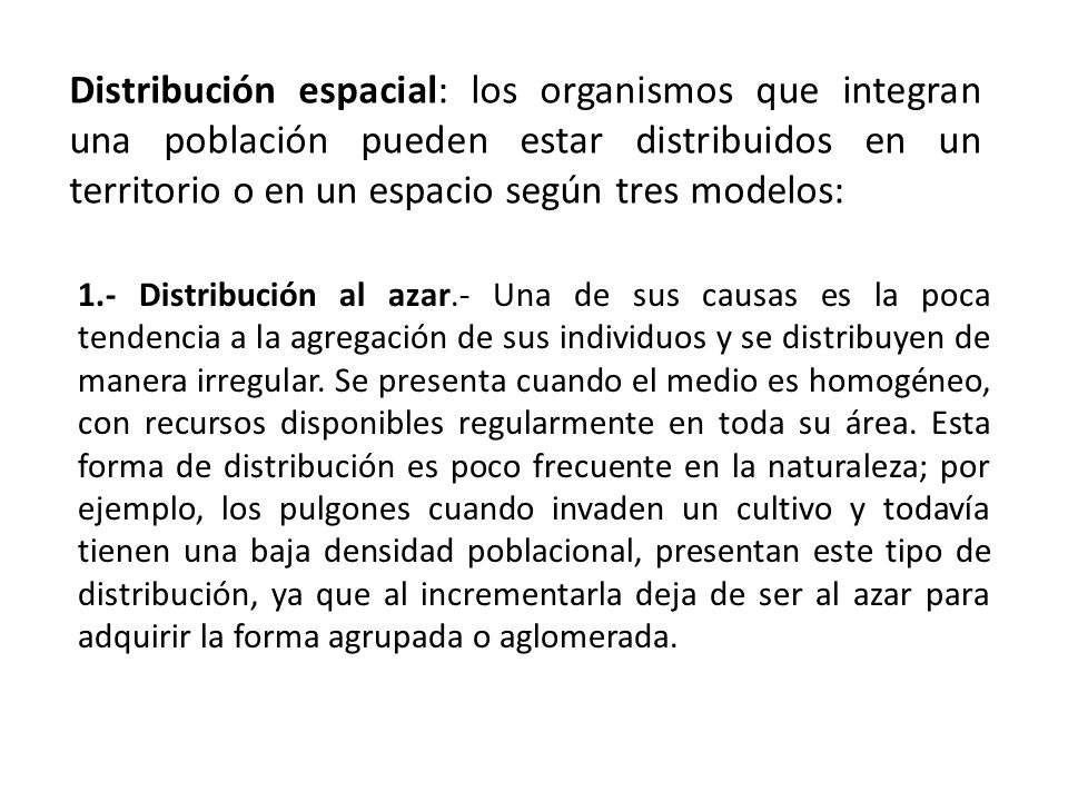 Distribución espacial: los organismos que integran una población pueden estar distribuidos en un territorio o en un espacio según tres modelos: