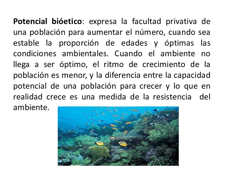 Potencial bióetico: expresa la facultad privativa de una población para aumentar el número, cuando sea estable la proporción de edades y óptimas las condiciones ambientales.