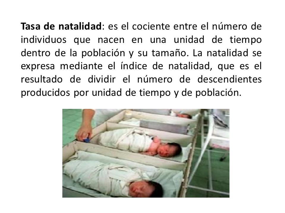 Tasa de natalidad: es el cociente entre el número de individuos que nacen en una unidad de tiempo dentro de la población y su tamaño.