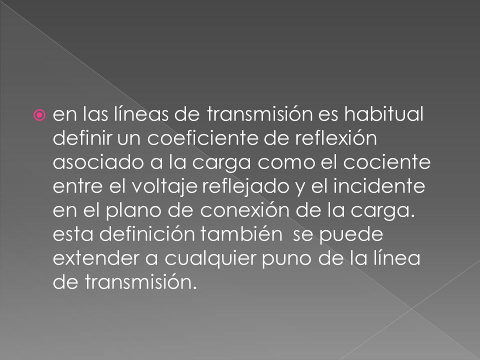 en las líneas de transmisión es habitual definir un coeficiente de reflexión asociado a la carga como el cociente entre el voltaje reflejado y el incidente en el plano de conexión de la carga.