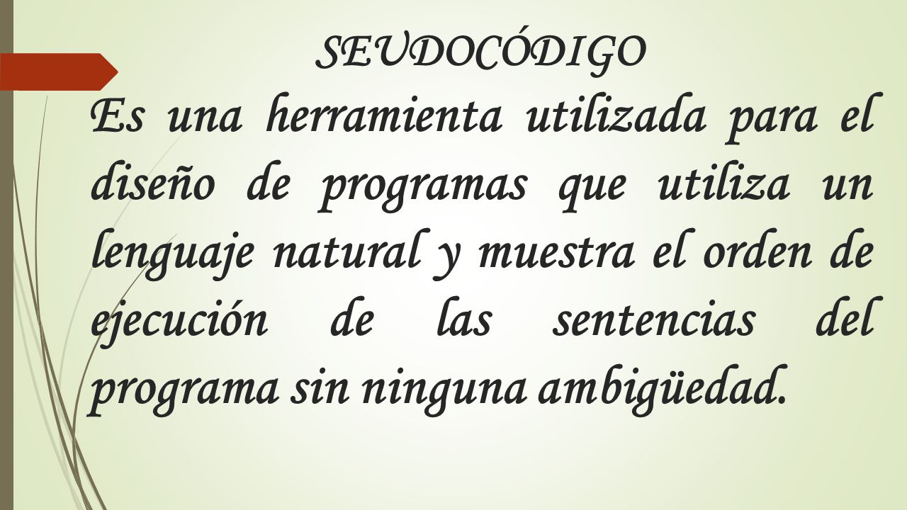 SEUDOCÓDIGO Es una herramienta utilizada para el diseño de programas que utiliza un lenguaje natural y muestra el orden de ejecución de las sentencias del programa sin ninguna ambigüedad.