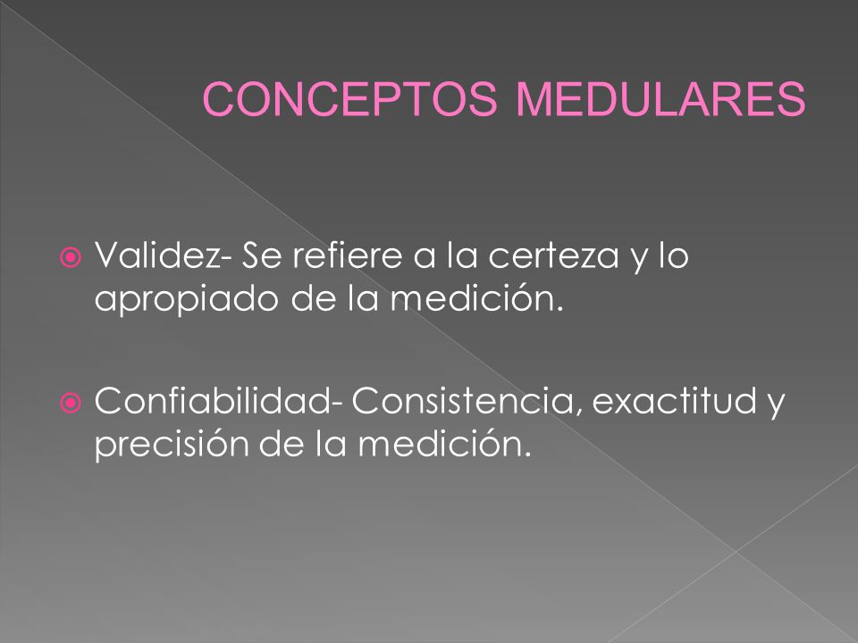 CONCEPTOS MEDULARES Validez- Se refiere a la certeza y lo apropiado de la medición.
