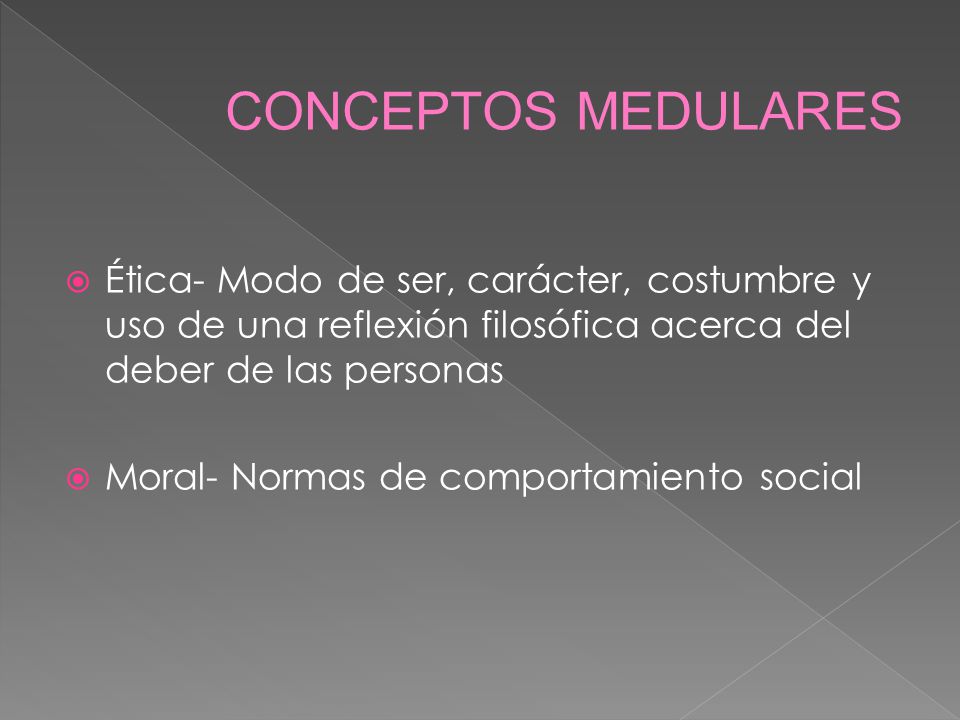 CONCEPTOS MEDULARES Ética- Modo de ser, carácter, costumbre y uso de una reflexión filosófica acerca del deber de las personas.