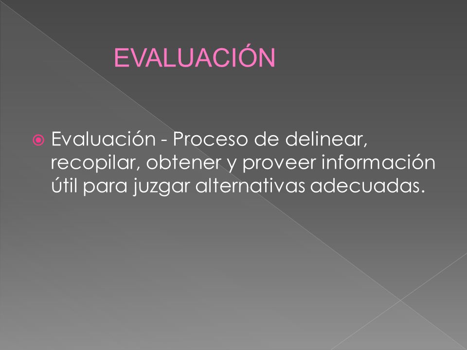 EVALUACIÓN Evaluación - Proceso de delinear, recopilar, obtener y proveer información útil para juzgar alternativas adecuadas.