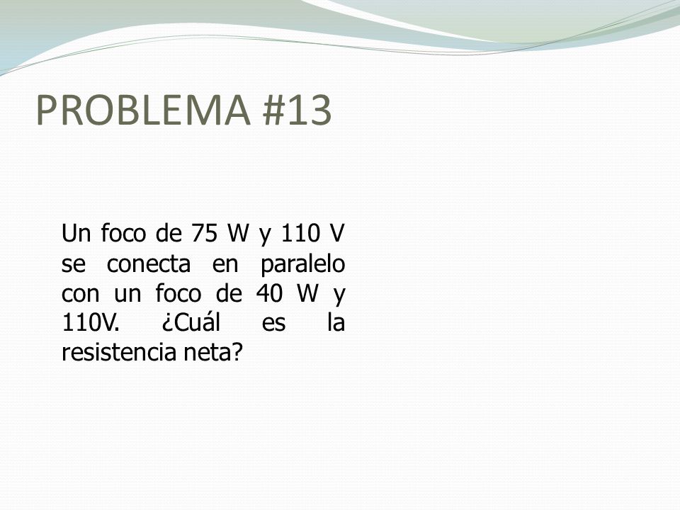 PROBLEMA #13 Un foco de 75 W y 110 V se conecta en paralelo con un foco de 40 W y 110V.