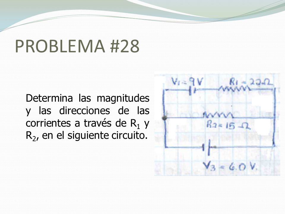 PROBLEMA #28 Determina las magnitudes y las direcciones de las corrientes a través de R1 y R2, en el siguiente circuito.