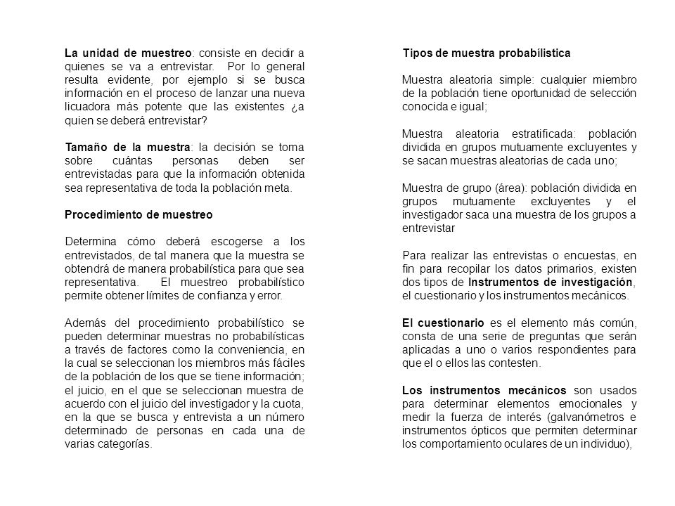 La unidad de muestreo: consiste en decidir a quienes se va a entrevistar. Por lo general resulta evidente, por ejemplo si se busca información en el proceso de lanzar una nueva licuadora más potente que las existentes ¿a quien se deberá entrevistar