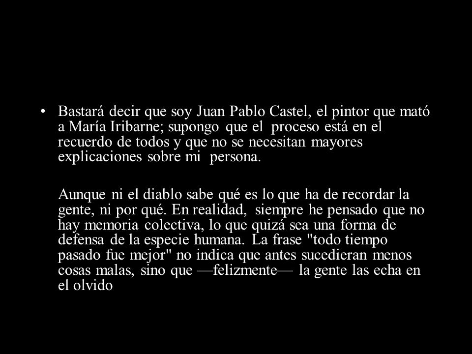 Bastará decir que soy Juan Pablo Castel, el pintor que mató a María Iribarne; supongo que el proceso está en el recuerdo de todos y que no se necesitan mayores explicaciones sobre mi persona.