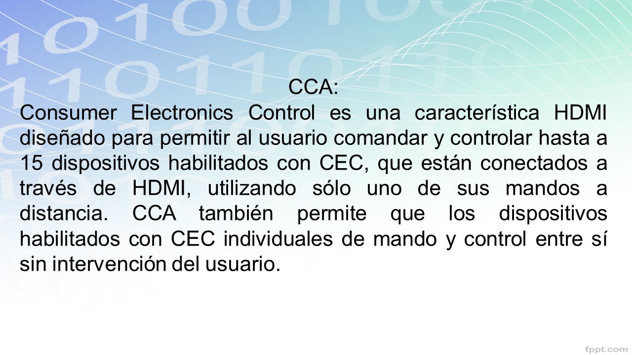 CCA: Consumer Electronics Control es una característica HDMI diseñado para permitir al usuario comandar y controlar hasta a 15 dispositivos habilitados con CEC, que están conectados a través de HDMI, utilizando sólo uno de sus mandos a distancia.
