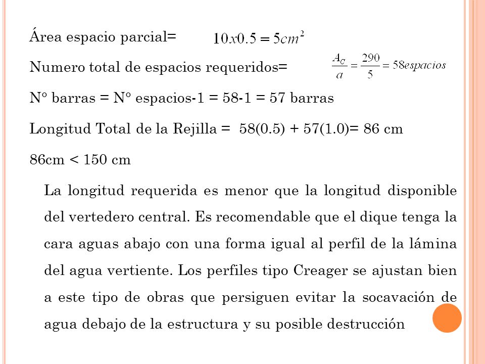 Área espacio parcial= Numero total de espacios requeridos= N° barras = N° espacios-1 = 58-1 = 57 barras Longitud Total de la Rejilla = 58(0.5) + 57(1.0)= 86 cm 86cm < 150 cm La longitud requerida es menor que la longitud disponible del vertedero central.
