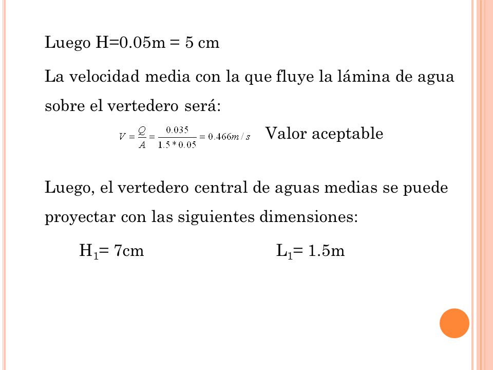 Luego H=0.05m = 5 cm La velocidad media con la que fluye la lámina de agua sobre el vertedero será: Valor aceptable Luego, el vertedero central de aguas medias se puede proyectar con las siguientes dimensiones: H1= 7cm L1= 1.5m