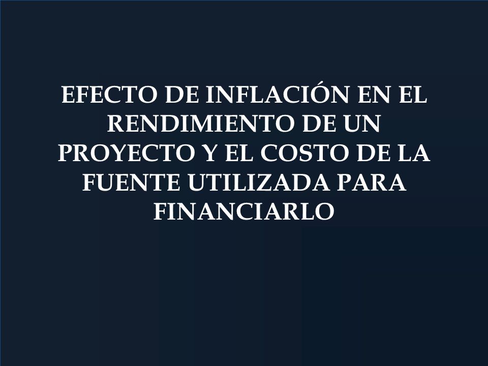EFECTO DE INFLACIÓN EN EL RENDIMIENTO DE UN PROYECTO Y EL COSTO DE LA FUENTE UTILIZADA PARA FINANCIARLO