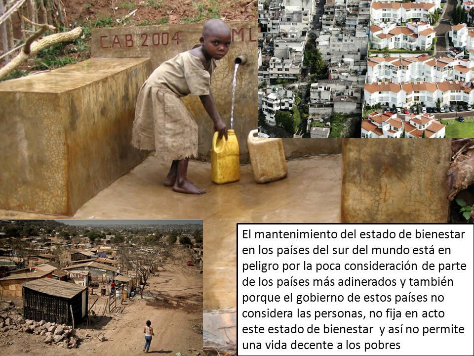 El mantenimiento del estado de bienestar en los países del sur del mundo está en peligro por la poca consideración de parte de los países más adinerados y también porque el gobierno de estos países no considera las personas, no fija en acto este estado de bienestar y así no permite una vida decente a los pobres