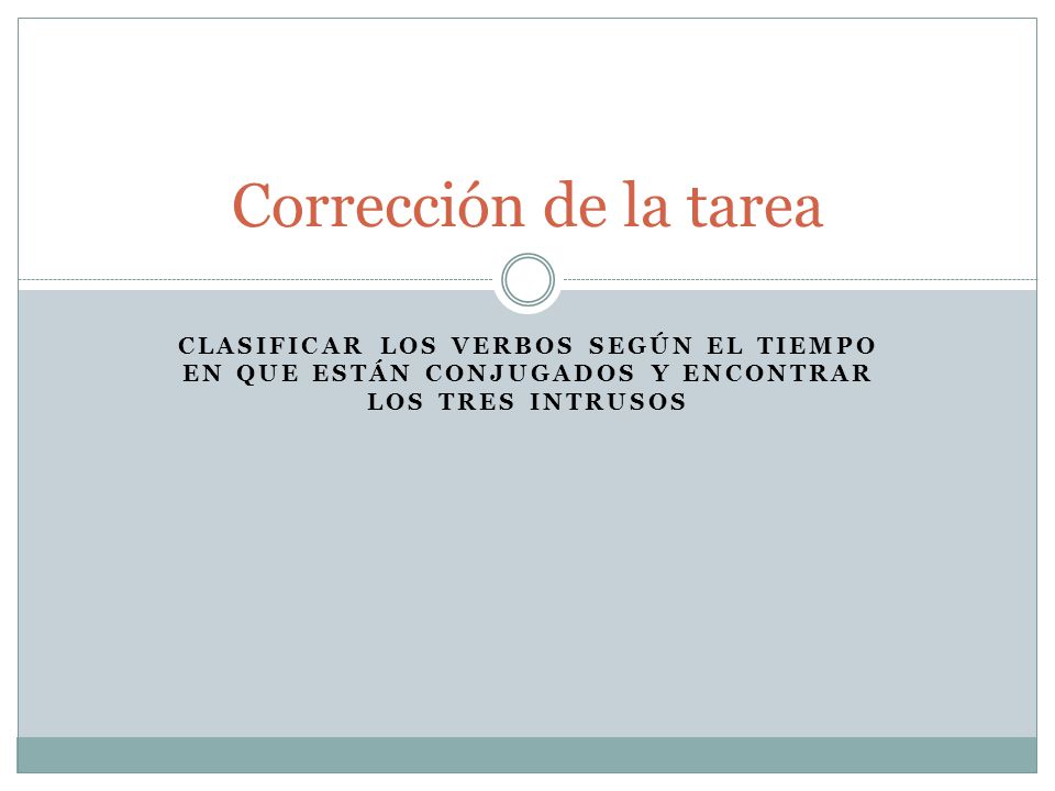 Corrección de la tarea Clasificar los verbos según el tiempo en que están conjugados y encontrar los tres intrusos.