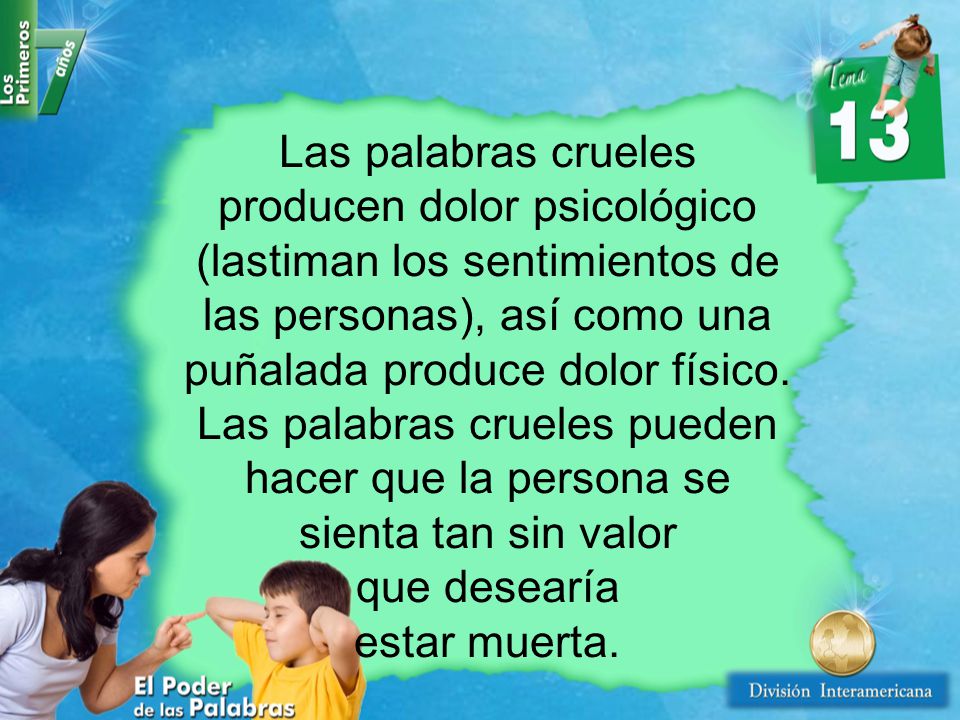Las palabras crueles producen dolor psicológico (lastiman los sentimientos de las personas), así como una puñalada produce dolor físico. Las palabras crueles pueden hacer que la persona se sienta tan sin valor