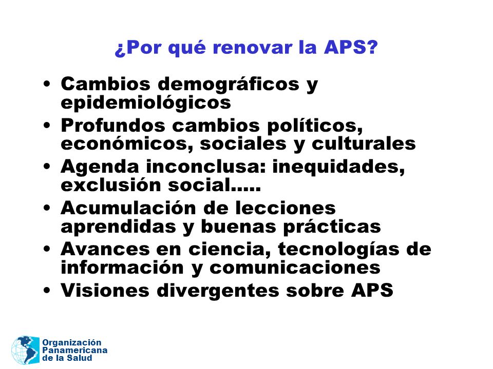 ¿Por qué renovar la APS Cambios demográficos y epidemiológicos. Profundos cambios políticos, económicos, sociales y culturales.