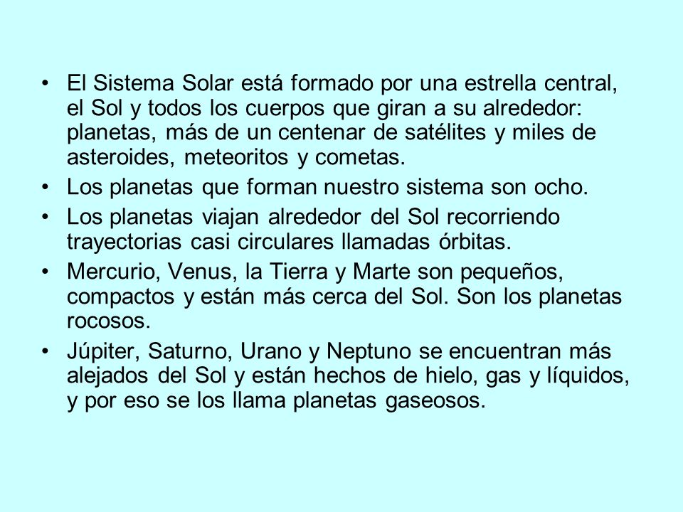 El Sistema Solar está formado por una estrella central, el Sol y todos los cuerpos que giran a su alrededor: planetas, más de un centenar de satélites y miles de asteroides, meteoritos y cometas.